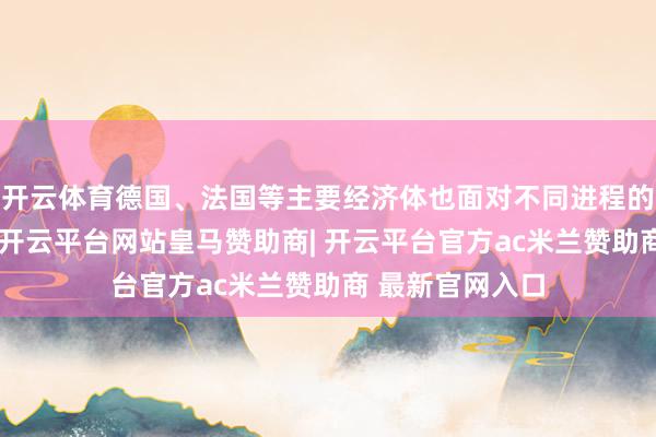 开云体育德国、法国等主要经济体也面对不同进程的经济增长压力-开云平台网站皇马赞助商| 开云平台官方ac米兰赞助商 最新官网入口