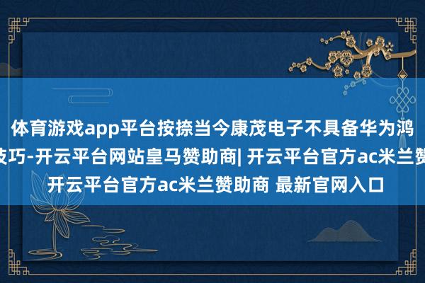 体育游戏app平台按捺当今康茂电子不具备华为鸿蒙联系系统的研发技巧-开云平台网站皇马赞助商| 开云平台官方ac米兰赞助商 最新官网入口