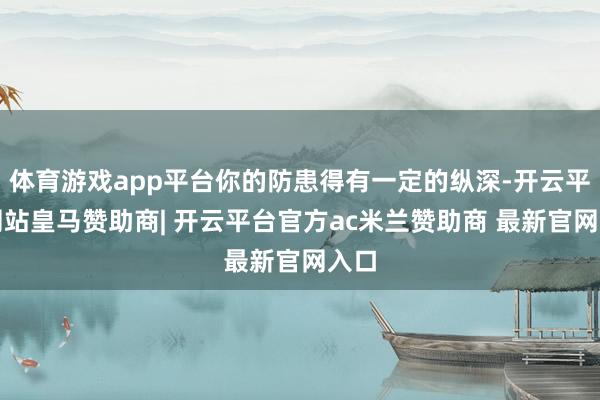 体育游戏app平台你的防患得有一定的纵深-开云平台网站皇马赞助商| 开云平台官方ac米兰赞助商 最新官网入口