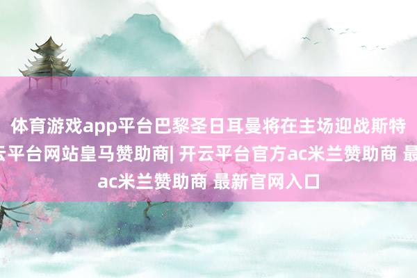 体育游戏app平台巴黎圣日耳曼将在主场迎战斯特拉斯堡-开云平台网站皇马赞助商| 开云平台官方ac米兰赞助商 最新官网入口