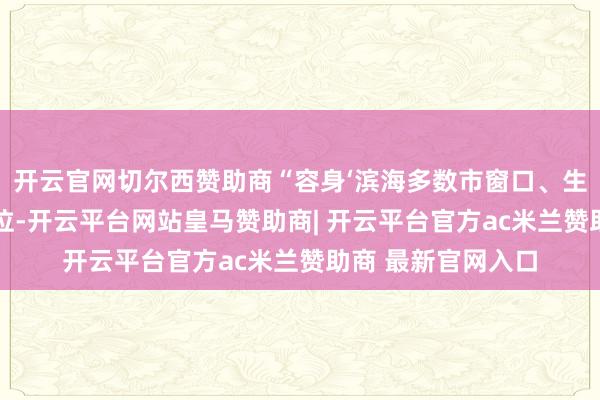 开云官网切尔西赞助商“容身‘滨海多数市窗口、生态产业港柬帖’定位-开云平台网站皇马赞助商| 开云平台官方ac米兰赞助商 最新官网入口