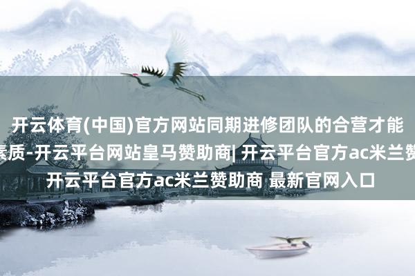 开云体育(中国)官方网站同期进修团队的合营才能、应变才能等详尽素质-开云平台网站皇马赞助商| 开云平台官方ac米兰赞助商 最新官网入口