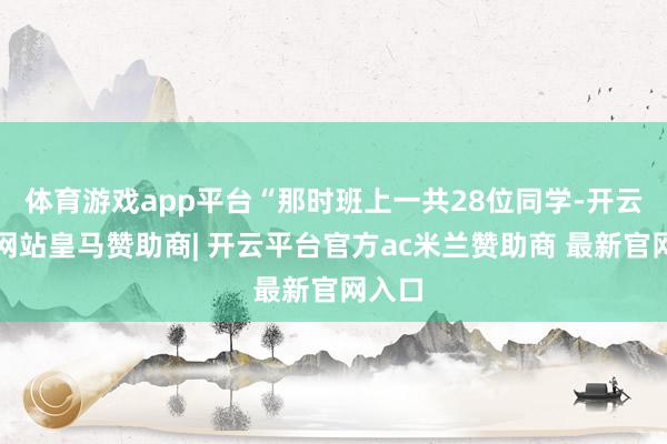 体育游戏app平台“那时班上一共28位同学-开云平台网站皇马赞助商| 开云平台官方ac米兰赞助商 最新官网入口