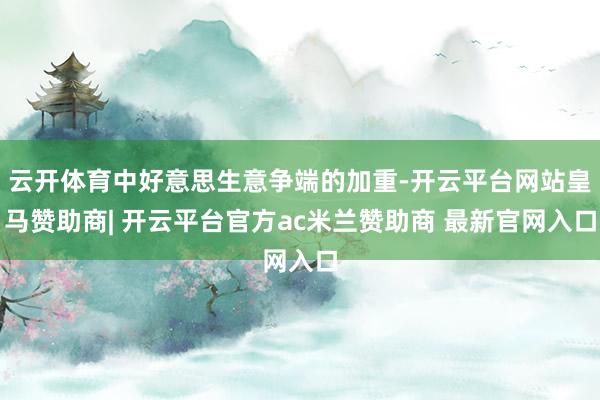 云开体育中好意思生意争端的加重-开云平台网站皇马赞助商| 开云平台官方ac米兰赞助商 最新官网入口