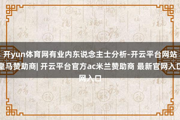 开yun体育网有业内东说念主士分析-开云平台网站皇马赞助商| 开云平台官方ac米兰赞助商 最新官网入口