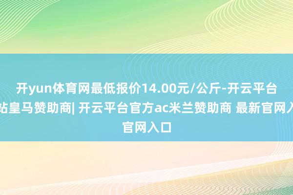 开yun体育网最低报价14.00元/公斤-开云平台网站皇马赞助商| 开云平台官方ac米兰赞助商 最新官网入口