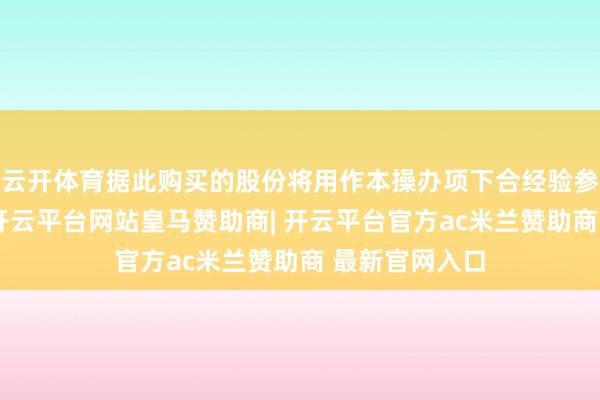 云开体育据此购买的股份将用作本操办项下合经验参与者的奖励-开云平台网站皇马赞助商| 开云平台官方ac米兰赞助商 最新官网入口