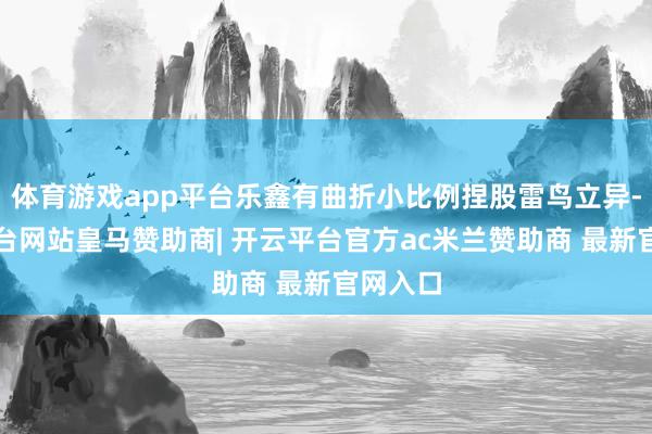 体育游戏app平台乐鑫有曲折小比例捏股雷鸟立异-开云平台网站皇马赞助商| 开云平台官方ac米兰赞助商 最新官网入口