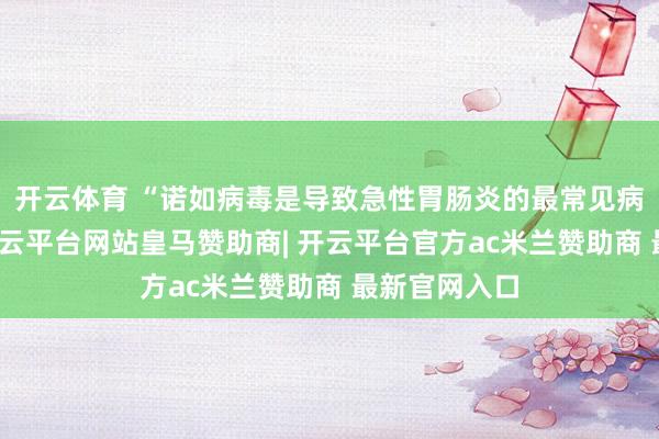 开云体育 “诺如病毒是导致急性胃肠炎的最常见病原体之一-开云平台网站皇马赞助商| 开云平台官方ac米兰赞助商 最新官网入口