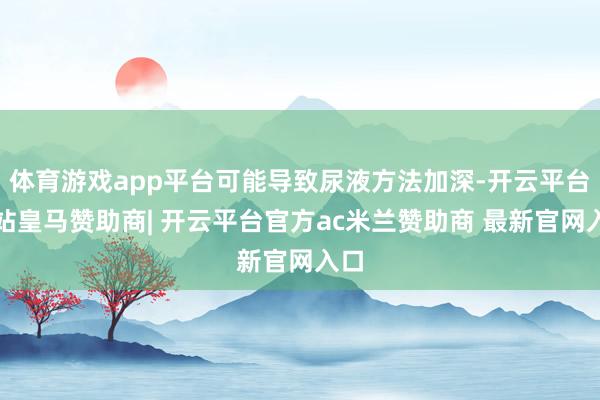 体育游戏app平台可能导致尿液方法加深-开云平台网站皇马赞助商| 开云平台官方ac米兰赞助商 最新官网入口