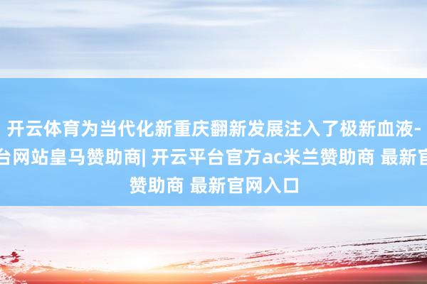 开云体育为当代化新重庆翻新发展注入了极新血液-开云平台网站皇马赞助商| 开云平台官方ac米兰赞助商 最新官网入口