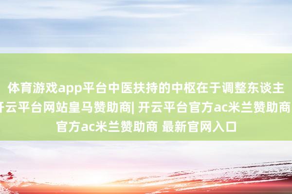 体育游戏app平台中医扶持的中枢在于调整东谈主体里面环境-开云平台网站皇马赞助商| 开云平台官方ac米兰赞助商 最新官网入口