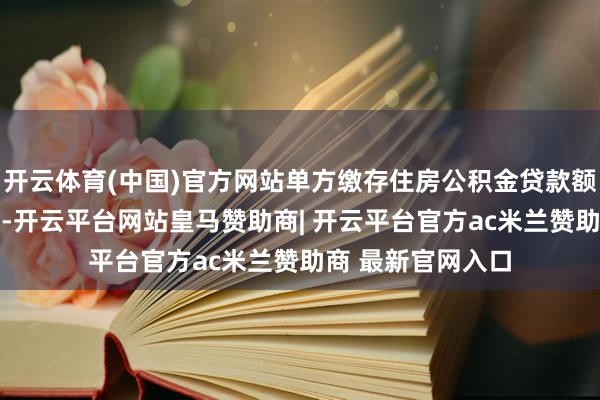 开云体育(中国)官方网站单方缴存住房公积金贷款额度不及30万元的-开云平台网站皇马赞助商| 开云平台官方ac米兰赞助商 最新官网入口