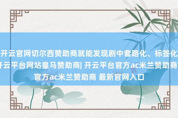 开云官网切尔西赞助商就能发现剧中套路化、标签化的故事情节-开云平台网站皇马赞助商| 开云平台官方ac米兰赞助商 最新官网入口