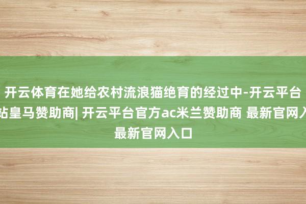 开云体育在她给农村流浪猫绝育的经过中-开云平台网站皇马赞助商| 开云平台官方ac米兰赞助商 最新官网入口