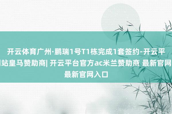 开云体育广州·鹏瑞1号T1栋完成1套签约-开云平台网站皇马赞助商| 开云平台官方ac米兰赞助商 最新官网入口