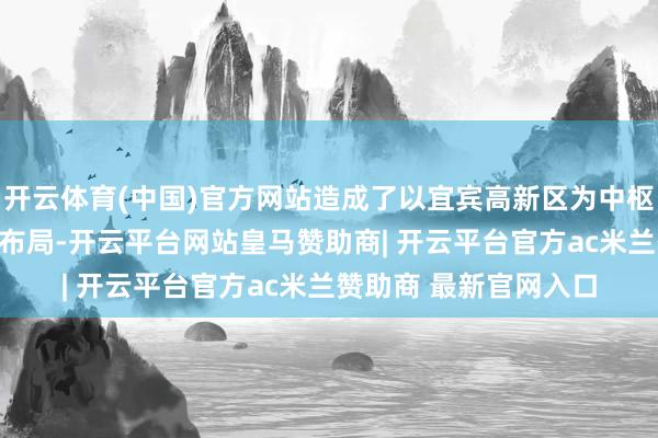 开云体育(中国)官方网站造成了以宜宾高新区为中枢的1+N光伏全产业链布局-开云平台网站皇马赞助商| 开云平台官方ac米兰赞助商 最新官网入口