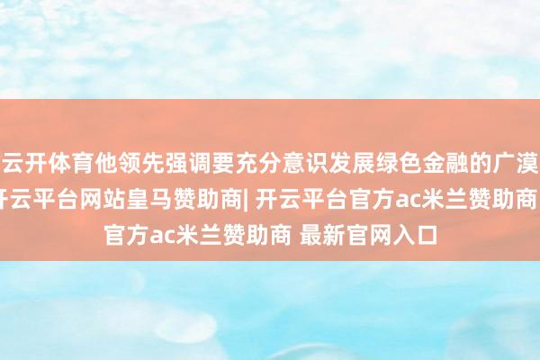 云开体育他领先强调要充分意识发展绿色金融的广漠性、热切性-开云平台网站皇马赞助商| 开云平台官方ac米兰赞助商 最新官网入口