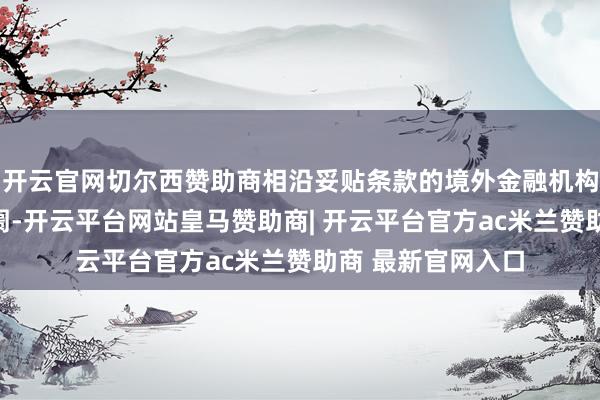 开云官网切尔西赞助商相沿妥贴条款的境外金融机构投资我国财险阛阓-开云平台网站皇马赞助商| 开云平台官方ac米兰赞助商 最新官网入口