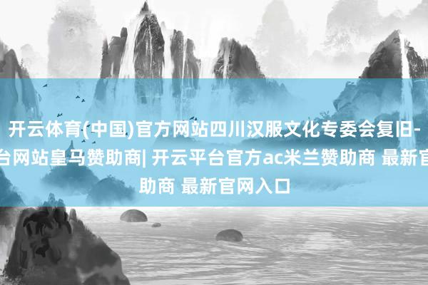 开云体育(中国)官方网站四川汉服文化专委会复旧-开云平台网站皇马赞助商| 开云平台官方ac米兰赞助商 最新官网入口