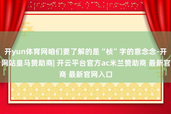 开yun体育网咱们要了解的是“桢”字的意念念-开云平台网站皇马赞助商| 开云平台官方ac米兰赞助商 最新官网入口