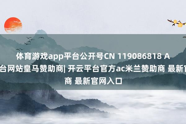 体育游戏app平台公开号CN 119086818 A-开云平台网站皇马赞助商| 开云平台官方ac米兰赞助商 最新官网入口