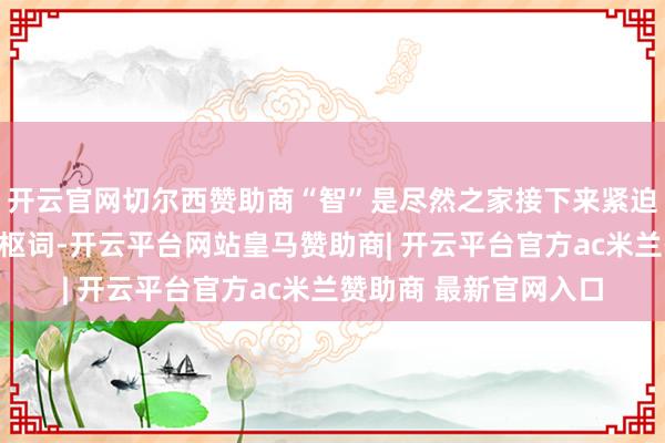 开云官网切尔西赞助商“智”是尽然之家接下来紧迫政策部署所围绕的中枢词-开云平台网站皇马赞助商| 开云平台官方ac米兰赞助商 最新官网入口