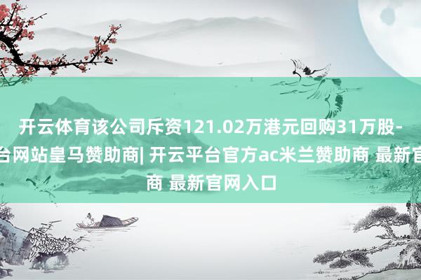 开云体育该公司斥资121.02万港元回购31万股-开云平台网站皇马赞助商| 开云平台官方ac米兰赞助商 最新官网入口