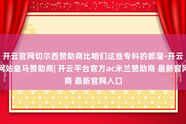 开云官网切尔西赞助商比咱们这些专科的都溜-开云平台网站皇马赞助商| 开云平台官方ac米兰赞助商 最新官网入口