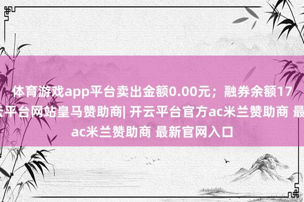 体育游戏app平台卖出金额0.00元；融券余额1766.00-开云平台网站皇马赞助商| 开云平台官方ac米兰赞助商 最新官网入口