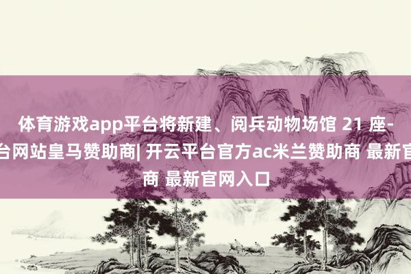 体育游戏app平台将新建、阅兵动物场馆 21 座-开云平台网站皇马赞助商| 开云平台官方ac米兰赞助商 最新官网入口