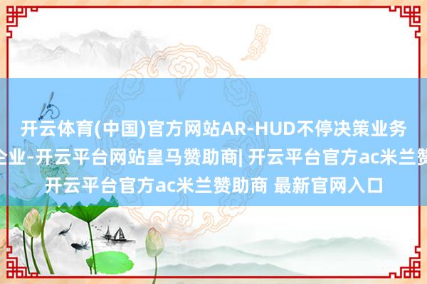 开云体育(中国)官方网站AR-HUD不停决策业务侧签约了六家伙伴企业-开云平台网站皇马赞助商| 开云平台官方ac米兰赞助商 最新官网入口