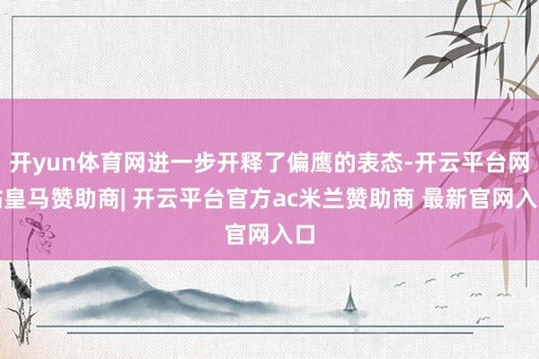 开yun体育网进一步开释了偏鹰的表态-开云平台网站皇马赞助商| 开云平台官方ac米兰赞助商 最新官网入口