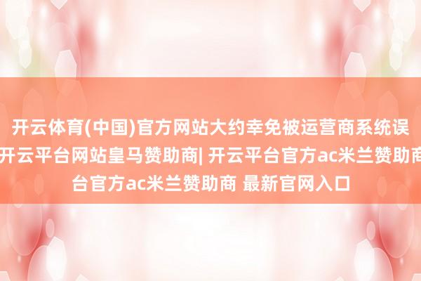 开云体育(中国)官方网站大约幸免被运营商系统误判为十分举止-开云平台网站皇马赞助商| 开云平台官方ac米兰赞助商 最新官网入口