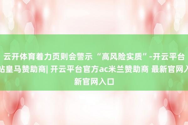 云开体育着力页则会警示 “高风险实质”-开云平台网站皇马赞助商| 开云平台官方ac米兰赞助商 最新官网入口