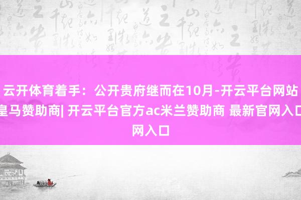 云开体育着手：公开贵府继而在10月-开云平台网站皇马赞助商| 开云平台官方ac米兰赞助商 最新官网入口