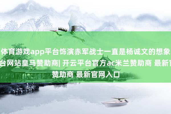 体育游戏app平台饰演赤军战士一直是杨诚文的想象-开云平台网站皇马赞助商| 开云平台官方ac米兰赞助商 最新官网入口