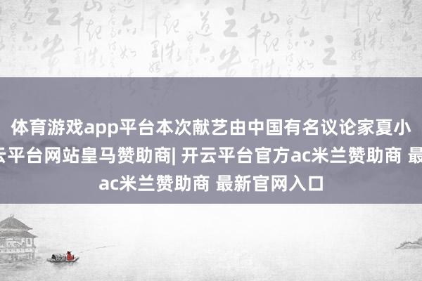 体育游戏app平台本次献艺由中国有名议论家夏小汤议论-开云平台网站皇马赞助商| 开云平台官方ac米兰赞助商 最新官网入口