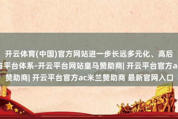 开云体育(中国)官方网站进一步长远多元化、高后劲的改造药研发管线与平台体系-开云平台网站皇马赞助商| 开云平台官方ac米兰赞助商 最新官网入口