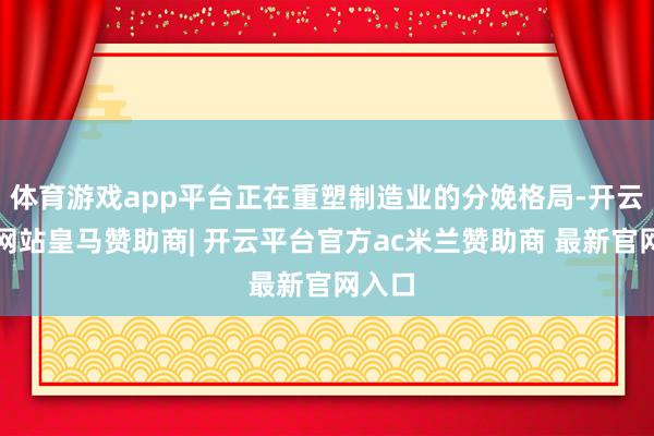 体育游戏app平台正在重塑制造业的分娩格局-开云平台网站皇马赞助商| 开云平台官方ac米兰赞助商 最新官网入口