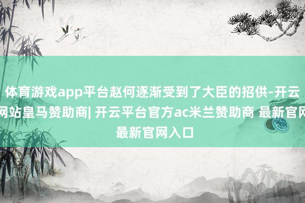 体育游戏app平台赵何逐渐受到了大臣的招供-开云平台网站皇马赞助商| 开云平台官方ac米兰赞助商 最新官网入口