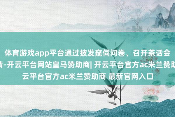 体育游戏app平台通过披发窥伺问卷、召开茶话会、实地造访等表情-开云平台网站皇马赞助商| 开云平台官方ac米兰赞助商 最新官网入口