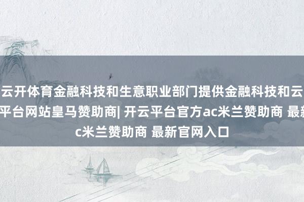 云开体育金融科技和生意职业部门提供金融科技和云职业-开云平台网站皇马赞助商| 开云平台官方ac米兰赞助商 最新官网入口