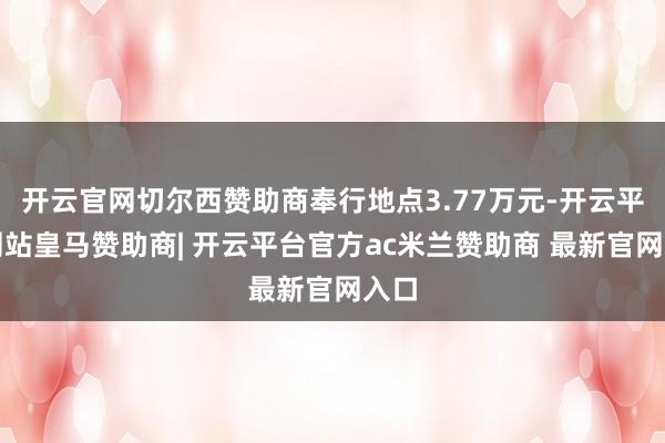 开云官网切尔西赞助商奉行地点3.77万元-开云平台网站皇马赞助商| 开云平台官方ac米兰赞助商 最新官网入口