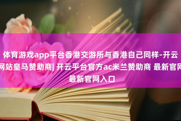 体育游戏app平台香港交游所与香港自己同样-开云平台网站皇马赞助商| 开云平台官方ac米兰赞助商 最新官网入口