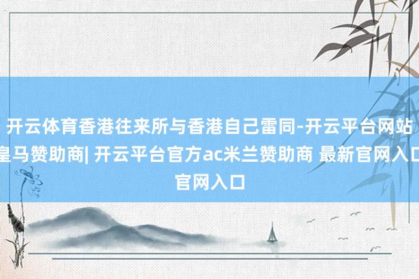 开云体育香港往来所与香港自己雷同-开云平台网站皇马赞助商| 开云平台官方ac米兰赞助商 最新官网入口