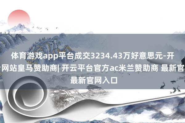 体育游戏app平台成交3234.43万好意思元-开云平台网站皇马赞助商| 开云平台官方ac米兰赞助商 最新官网入口