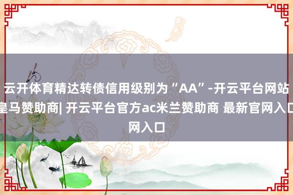 云开体育精达转债信用级别为“AA”-开云平台网站皇马赞助商| 开云平台官方ac米兰赞助商 最新官网入口