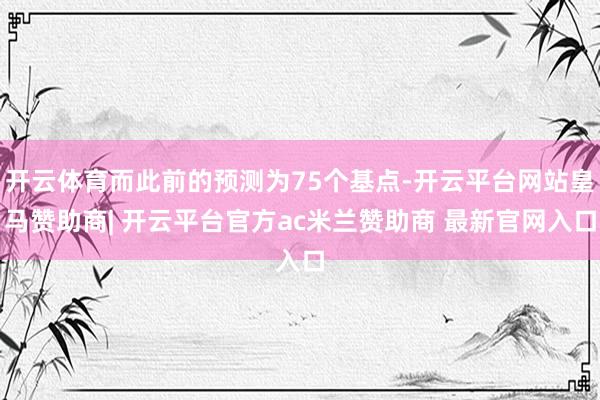 开云体育而此前的预测为75个基点-开云平台网站皇马赞助商| 开云平台官方ac米兰赞助商 最新官网入口