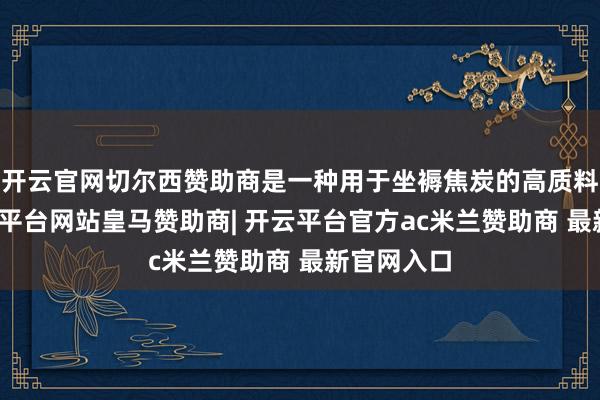 开云官网切尔西赞助商是一种用于坐褥焦炭的高质料煤炭-开云平台网站皇马赞助商| 开云平台官方ac米兰赞助商 最新官网入口